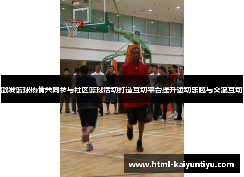 激发篮球热情共同参与社区篮球活动打造互动平台提升运动乐趣与交流互动