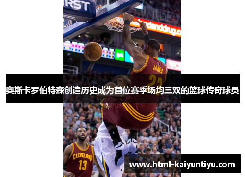 奥斯卡罗伯特森创造历史成为首位赛季场均三双的篮球传奇球员