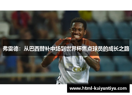 弗雷德：从巴西替补中场到世界杯焦点球员的成长之路