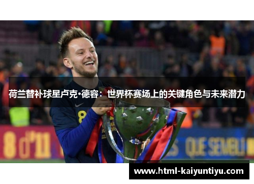 荷兰替补球星卢克·德容：世界杯赛场上的关键角色与未来潜力