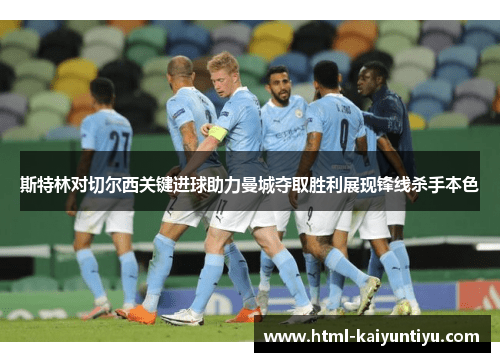 斯特林对切尔西关键进球助力曼城夺取胜利展现锋线杀手本色