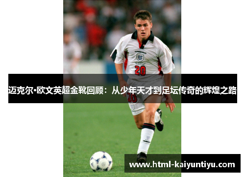 迈克尔·欧文英超金靴回顾：从少年天才到足坛传奇的辉煌之路