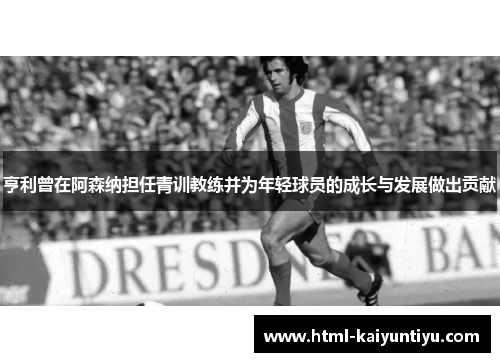 亨利曾在阿森纳担任青训教练并为年轻球员的成长与发展做出贡献