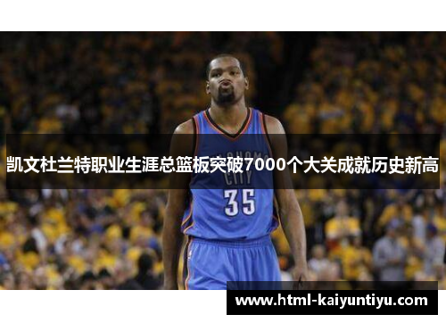 凯文杜兰特职业生涯总篮板突破7000个大关成就历史新高