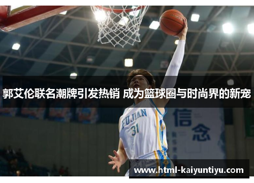 郭艾伦联名潮牌引发热销 成为篮球圈与时尚界的新宠