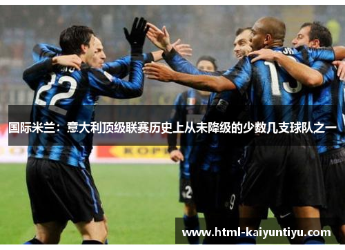 国际米兰：意大利顶级联赛历史上从未降级的少数几支球队之一