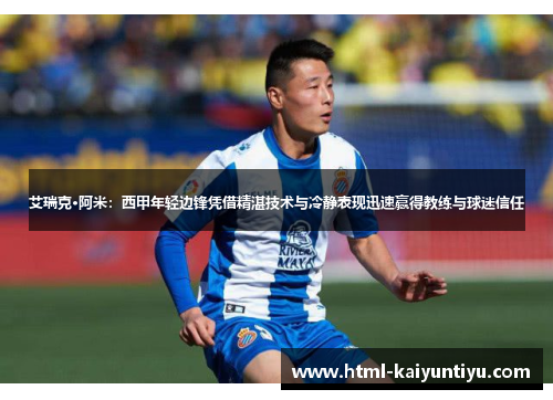 艾瑞克·阿米：西甲年轻边锋凭借精湛技术与冷静表现迅速赢得教练与球迷信任