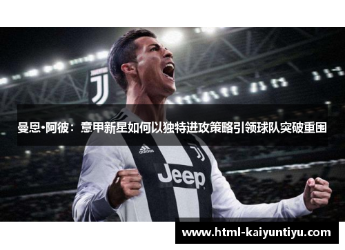 曼恩·阿彼：意甲新星如何以独特进攻策略引领球队突破重围
