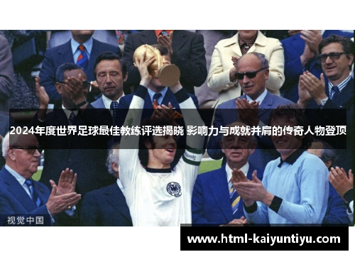2024年度世界足球最佳教练评选揭晓 影响力与成就并肩的传奇人物登顶