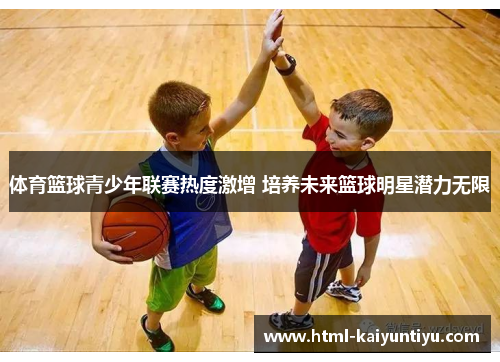 体育篮球青少年联赛热度激增 培养未来篮球明星潜力无限