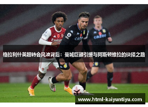 格拉利什英超转会风波背后：曼城巨额引援与阿斯顿维拉的抉择之路