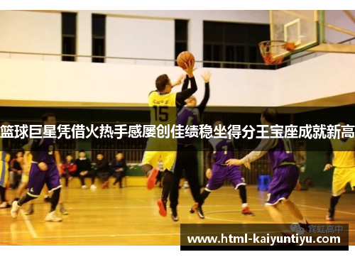 篮球巨星凭借火热手感屡创佳绩稳坐得分王宝座成就新高