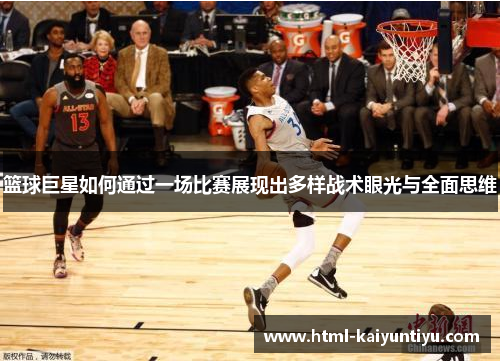 篮球巨星如何通过一场比赛展现出多样战术眼光与全面思维