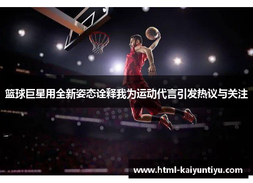 篮球巨星用全新姿态诠释我为运动代言引发热议与关注