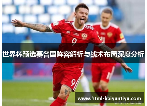 世界杯预选赛各国阵容解析与战术布局深度分析