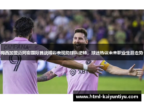 梅西加盟迈阿密国际首战精彩表现助球队逆转，球迷热议未来职业生涯走势