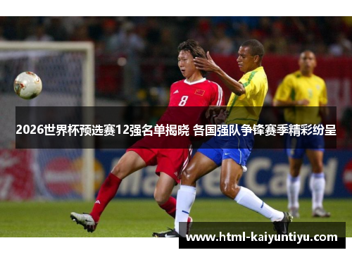 2026世界杯预选赛12强名单揭晓 各国强队争锋赛季精彩纷呈
