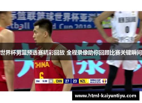世界杯男篮预选赛精彩回放 全程录像助你回顾比赛关键瞬间