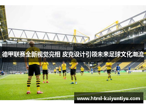 德甲联赛全新视觉亮相 皮克设计引领未来足球文化潮流