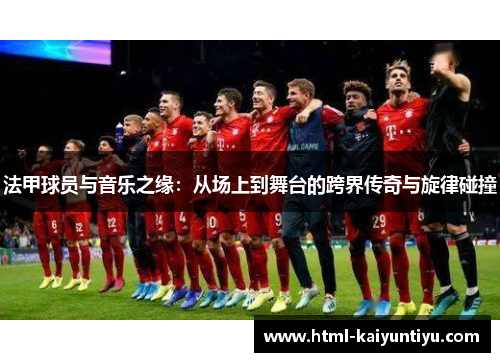法甲球员与音乐之缘：从场上到舞台的跨界传奇与旋律碰撞