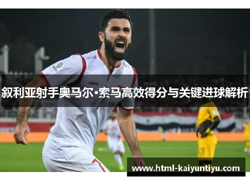 叙利亚射手奥马尔·索马高效得分与关键进球解析