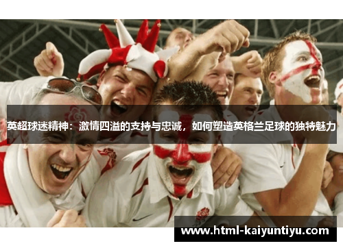 英超球迷精神：激情四溢的支持与忠诚，如何塑造英格兰足球的独特魅力