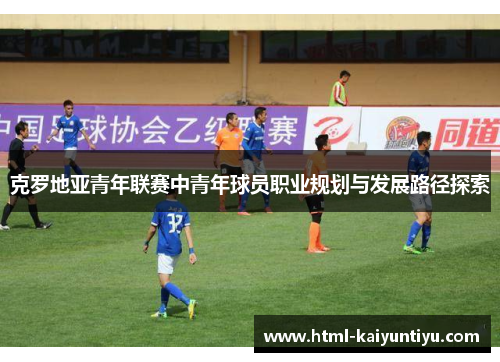 克罗地亚青年联赛中青年球员职业规划与发展路径探索