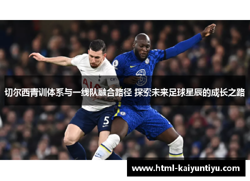 切尔西青训体系与一线队融合路径 探索未来足球星辰的成长之路