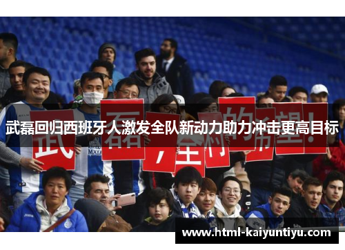 武磊回归西班牙人激发全队新动力助力冲击更高目标
