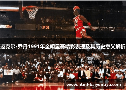 迈克尔·乔丹1991年全明星赛精彩表现及其历史意义解析