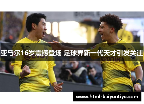 亚马尔16岁震撼登场 足球界新一代天才引发关注