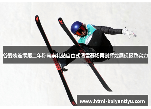谷爱凌连续第二年称霸崇礼站自由式滑雪赛场再创辉煌展现极致实力