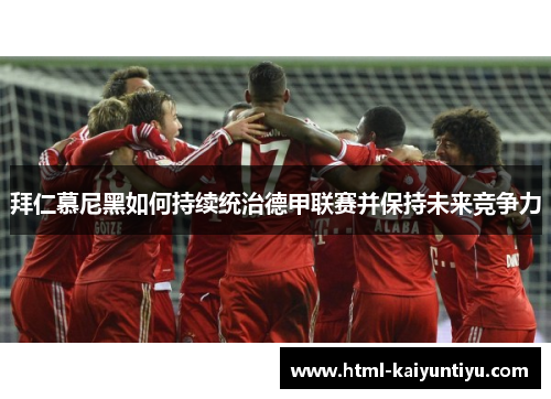 拜仁慕尼黑如何持续统治德甲联赛并保持未来竞争力