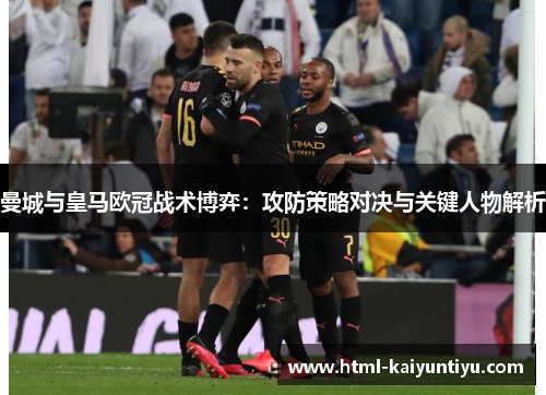 曼城与皇马欧冠战术博弈：攻防策略对决与关键人物解析