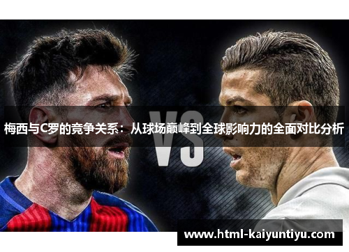 梅西与C罗的竞争关系：从球场巅峰到全球影响力的全面对比分析