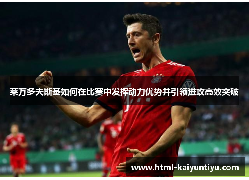 莱万多夫斯基如何在比赛中发挥动力优势并引领进攻高效突破