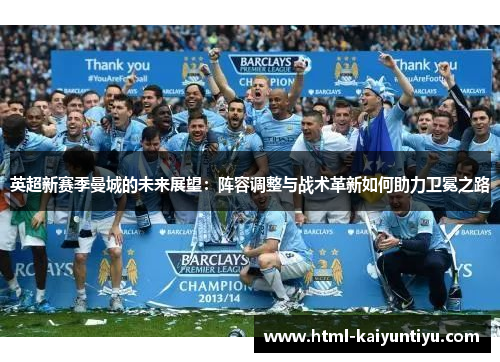 英超新赛季曼城的未来展望：阵容调整与战术革新如何助力卫冕之路