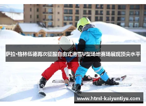萨拉·格林伍德再次征服自由式滑雪U型场地赛场展现顶尖水平