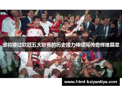 谁将接过欧冠五大联赛的历史接力棒续写传奇辉煌篇章