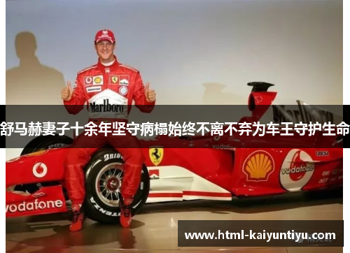 舒马赫妻子十余年坚守病榻始终不离不弃为车王守护生命