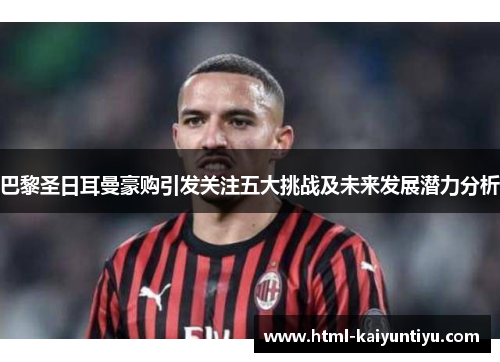 巴黎圣日耳曼豪购引发关注五大挑战及未来发展潜力分析