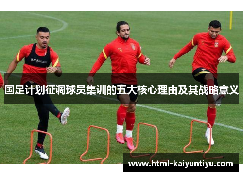 国足计划征调球员集训的五大核心理由及其战略意义