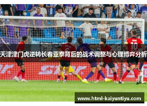 天津津门虎逆转长春亚泰背后的战术调整与心理博弈分析