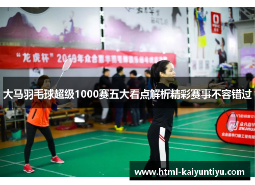 大马羽毛球超级1000赛五大看点解析精彩赛事不容错过