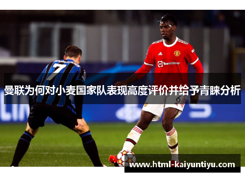 曼联为何对小麦国家队表现高度评价并给予青睐分析