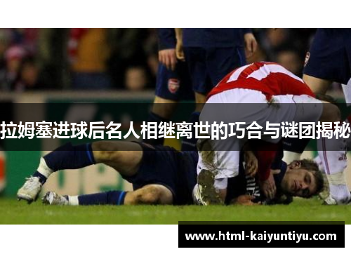 拉姆塞进球后名人相继离世的巧合与谜团揭秘