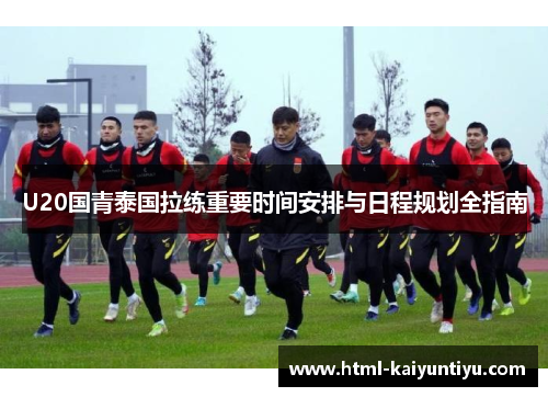 U20国青泰国拉练重要时间安排与日程规划全指南