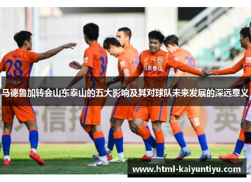 马德鲁加转会山东泰山的五大影响及其对球队未来发展的深远意义
