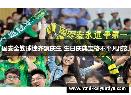 国安全勤球迷齐聚庆生 生日庆典定格不平凡时刻