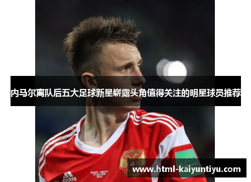 内马尔离队后五大足球新星崭露头角值得关注的明星球员推荐